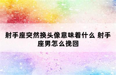 射手座突然换头像意味着什么 射手座男怎么挽回